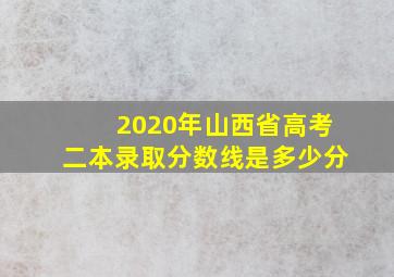 2020年山西省高考二本录取分数线是多少分