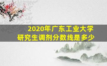 2020年广东工业大学研究生调剂分数线是多少