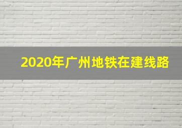 2020年广州地铁在建线路