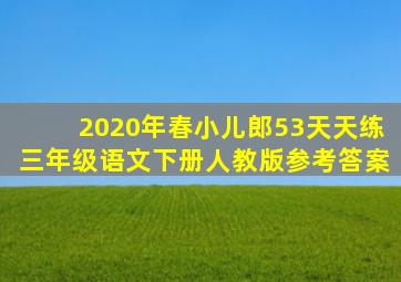 2020年春小儿郎53天天练三年级语文下册人教版参考答案