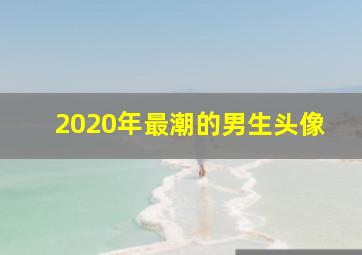 2020年最潮的男生头像