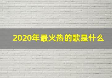 2020年最火热的歌是什么