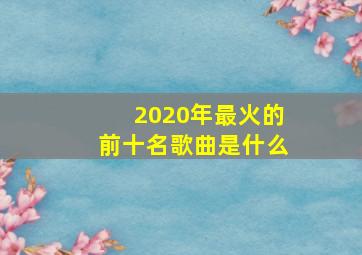 2020年最火的前十名歌曲是什么