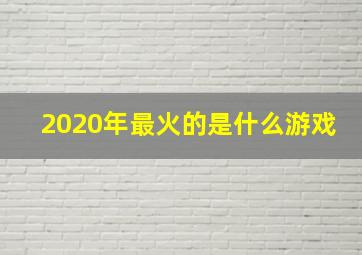 2020年最火的是什么游戏