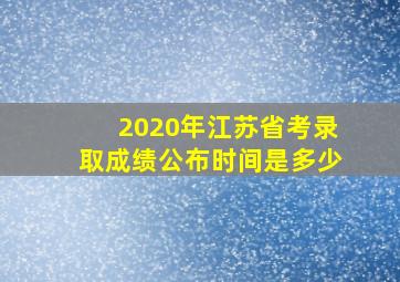 2020年江苏省考录取成绩公布时间是多少