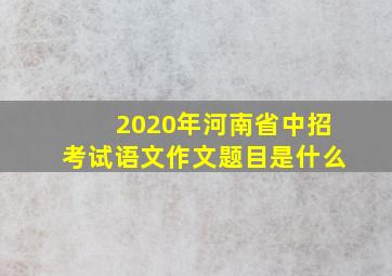 2020年河南省中招考试语文作文题目是什么