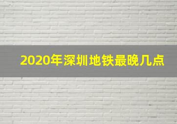 2020年深圳地铁最晚几点