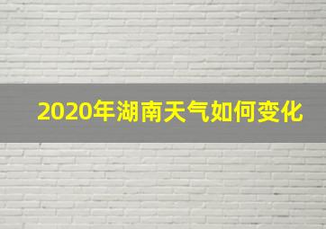 2020年湖南天气如何变化