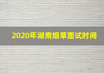 2020年湖南烟草面试时间