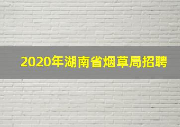 2020年湖南省烟草局招聘