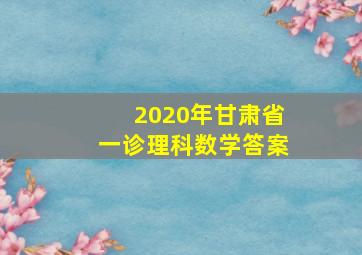 2020年甘肃省一诊理科数学答案