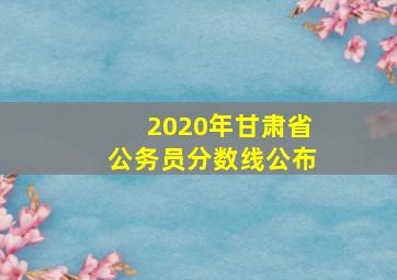 2020年甘肃省公务员分数线公布