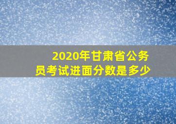 2020年甘肃省公务员考试进面分数是多少