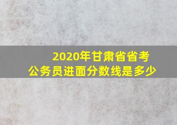 2020年甘肃省省考公务员进面分数线是多少