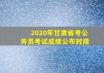 2020年甘肃省考公务员考试成绩公布时间