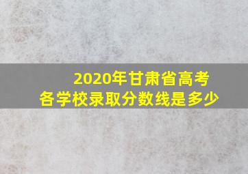 2020年甘肃省高考各学校录取分数线是多少