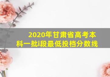 2020年甘肃省高考本科一批i段最低投档分数线