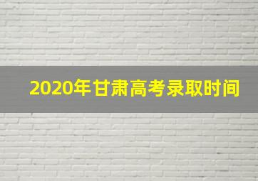 2020年甘肃高考录取时间