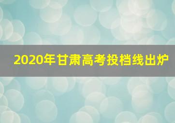 2020年甘肃高考投档线出炉