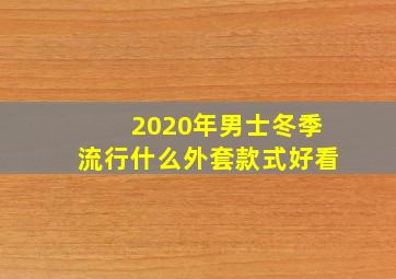 2020年男士冬季流行什么外套款式好看