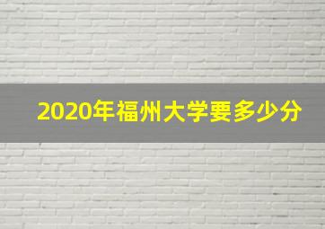 2020年福州大学要多少分