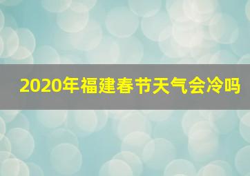 2020年福建春节天气会冷吗