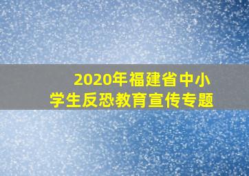 2020年福建省中小学生反恐教育宣传专题