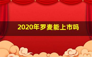 2020年罗麦能上市吗