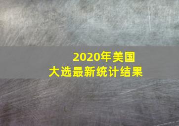 2020年美国大选最新统计结果