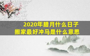 2020年腊月什么日子搬家最好冲马是什么意思