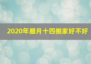 2020年腊月十四搬家好不好