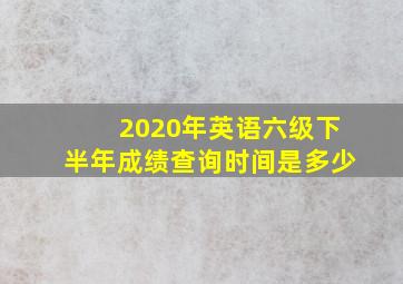 2020年英语六级下半年成绩查询时间是多少