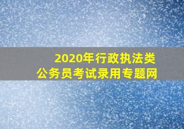 2020年行政执法类公务员考试录用专题网