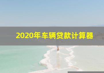 2020年车辆贷款计算器