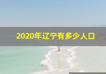 2020年辽宁有多少人口