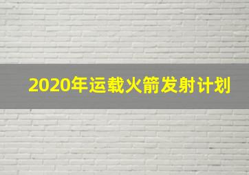 2020年运载火箭发射计划