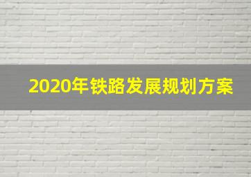 2020年铁路发展规划方案