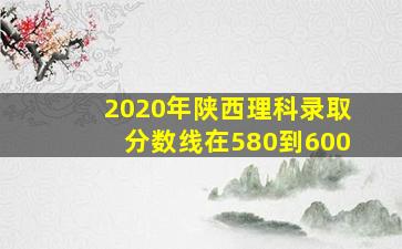 2020年陕西理科录取分数线在580到600