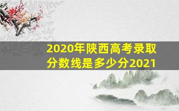 2020年陕西高考录取分数线是多少分2021