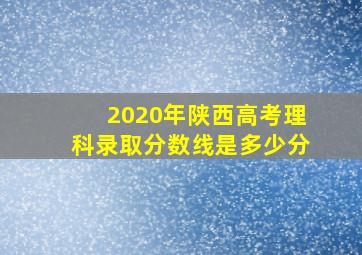 2020年陕西高考理科录取分数线是多少分