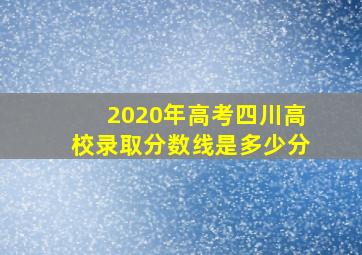 2020年高考四川高校录取分数线是多少分