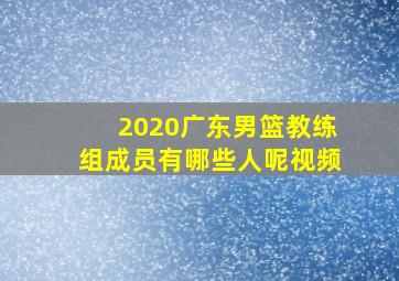 2020广东男篮教练组成员有哪些人呢视频