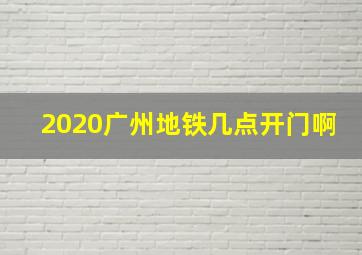 2020广州地铁几点开门啊