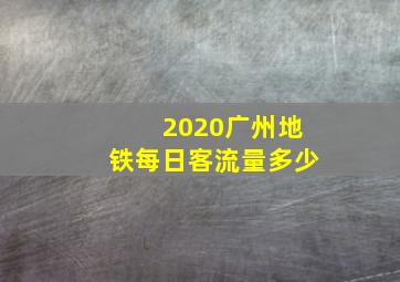 2020广州地铁每日客流量多少