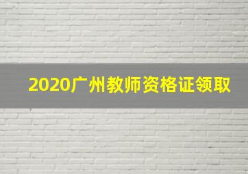 2020广州教师资格证领取