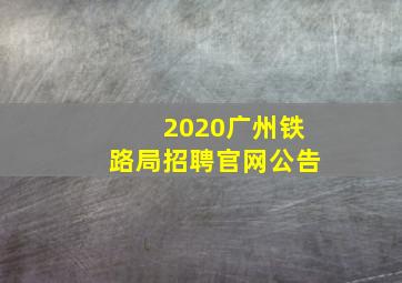 2020广州铁路局招聘官网公告