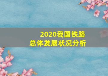 2020我国铁路总体发展状况分析