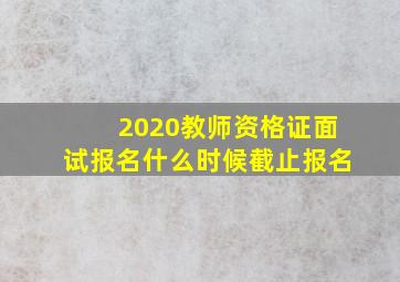 2020教师资格证面试报名什么时候截止报名