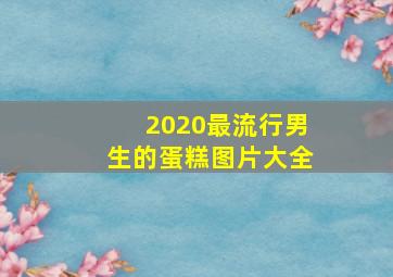 2020最流行男生的蛋糕图片大全