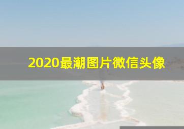 2020最潮图片微信头像